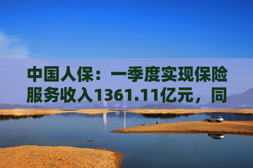 中国人保：一季度实现保险服务收入1361.11亿元，同比增长7.9%