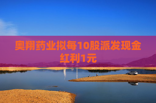 奥翔药业拟每10股派发现金红利1元