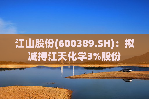 江山股份(600389.SH)：拟减持江天化学3%股份