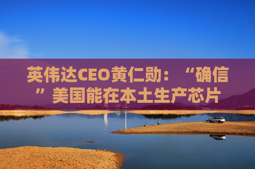 英伟达CEO黄仁勋：“确信”美国能在本土生产芯片