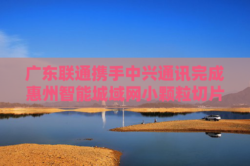 广东联通携手中兴通讯完成惠州智能城域网小颗粒切片试点