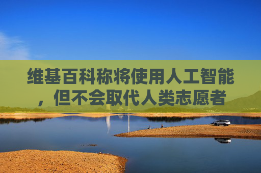 维基百科称将使用人工智能，但不会取代人类志愿者  第1张