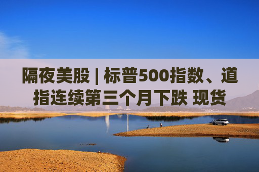 隔夜美股 | 标普500指数、道指连续第三个月下跌 现货黄金4月累计上涨5.34%