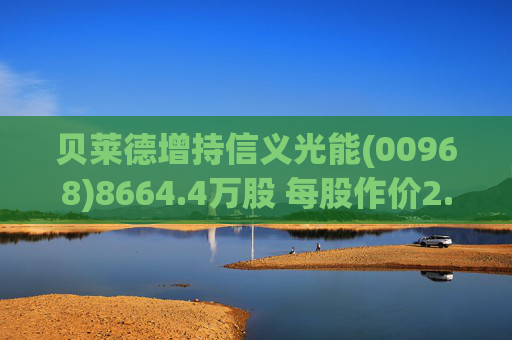 贝莱德增持信义光能(00968)8664.4万股 每股作价2.58港元