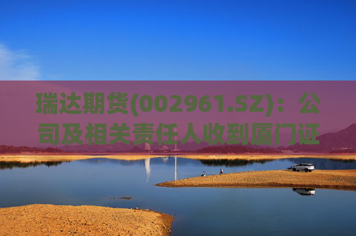 瑞达期货(002961.SZ)：公司及相关责任人收到厦门证监局出具的行政监管措施决定书