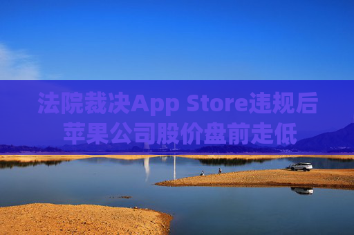 法院裁决App Store违规后 苹果公司股价盘前走低  第1张