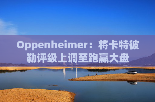 Oppenheimer：将卡特彼勒评级上调至跑赢大盘