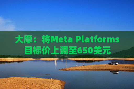 大摩：将Meta Platforms目标价上调至650美元