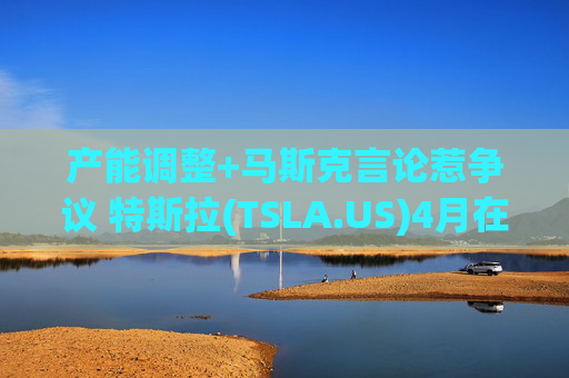 产能调整+马斯克言论惹争议 特斯拉(TSLA.US)4月在法国销量创两年新低