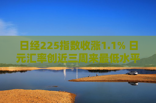 日经225指数收涨1.1% 日元汇率创近三周来最低水平