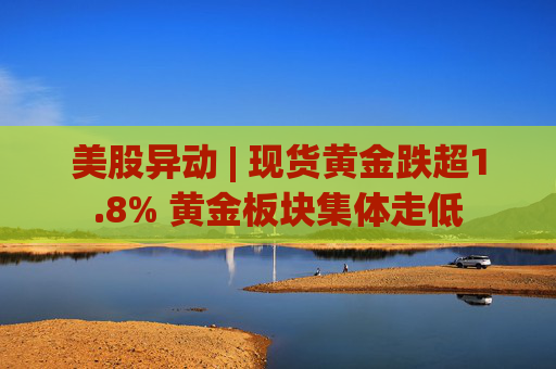 美股异动 | 现货黄金跌超1.8% 黄金板块集体走低  第1张