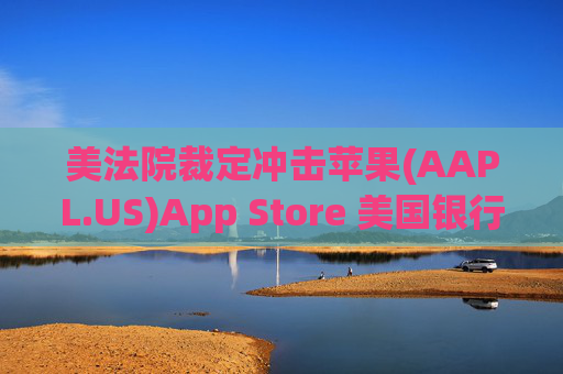 美法院裁定冲击苹果(AAPL.US)App Store 美国银行警告高利润业务面临风险  第1张