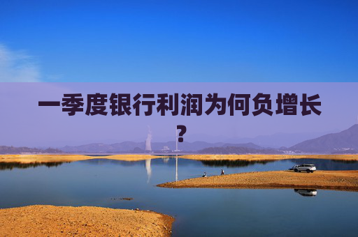 一季度银行利润为何负增长？