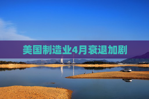 美国制造业4月衰退加剧