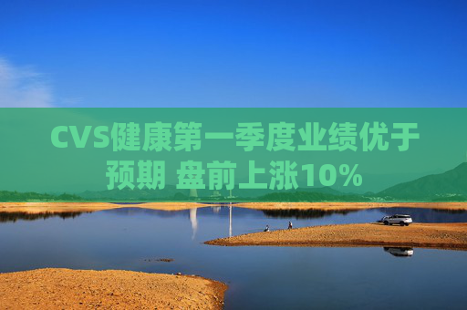 CVS健康第一季度业绩优于预期 盘前上涨10%