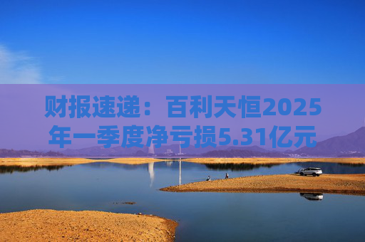 财报速递：百利天恒2025年一季度净亏损5.31亿元