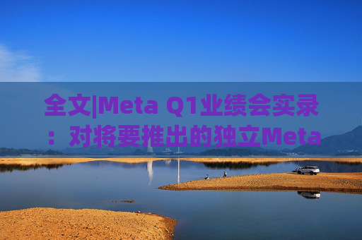 全文|Meta Q1业绩会实录：对将要推出的独立Meta AI应用感到兴奋与期待