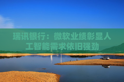 瑞讯银行：微软业绩彰显人工智能需求依旧强劲