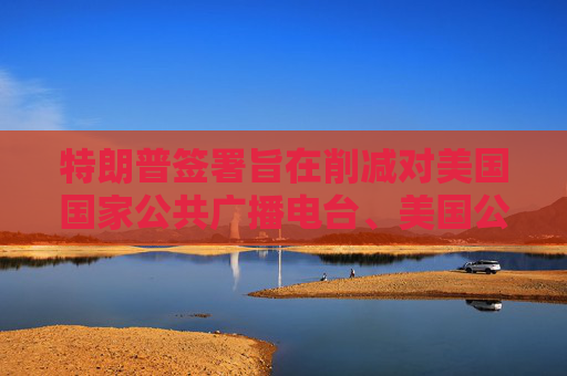 特朗普签署旨在削减对美国国家公共广播电台、美国公共电视网拨款的行政命令  第1张