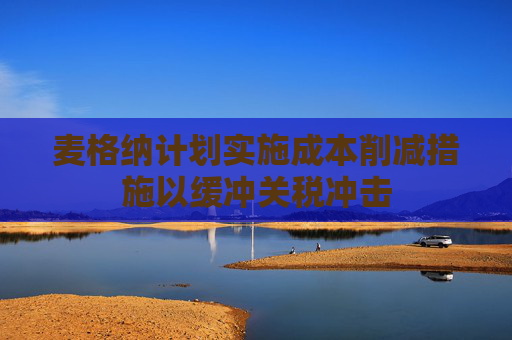 麦格纳计划实施成本削减措施以缓冲关税冲击