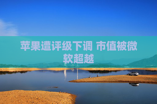 苹果遭评级下调 市值被微软超越