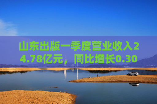 山东出版一季度营业收入24.78亿元，同比增长0.30%