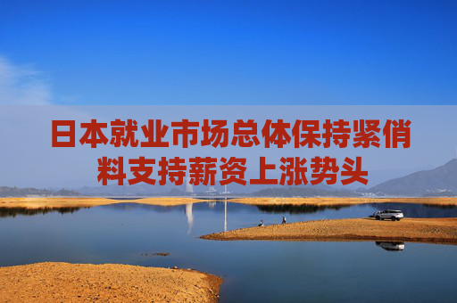 日本就业市场总体保持紧俏 料支持薪资上涨势头  第1张
