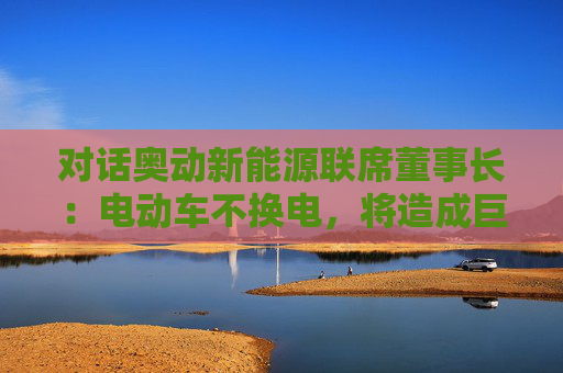 对话奥动新能源联席董事长：电动车不换电，将造成巨大能源浪费  第1张