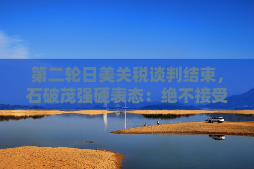 第二轮日美关税谈判结束，石破茂强硬表态：绝不接受对汽车加征关税  第1张