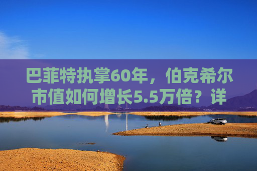 巴菲特执掌60年，伯克希尔市值如何增长5.5万倍？详解五大经典投资案例