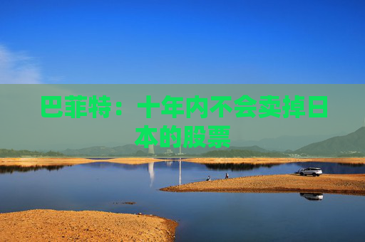 巴菲特：十年内不会卖掉日本的股票