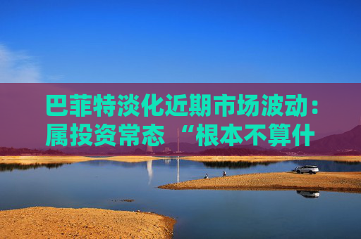 巴菲特淡化近期市场波动：属投资常态 “根本不算什么”