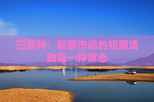 巴菲特：股票市场的短期波动是一种常态  第1张
