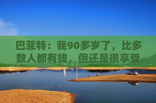 巴菲特：我90多岁了，比多数人都有钱，但还是很享受工作