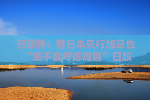 巴菲特：若日本央行加息也“绝不会考虑抛售”日股  第1张