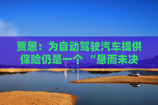贾恩：为自动驾驶汽车提供保险仍是一个 “悬而未决的问题”