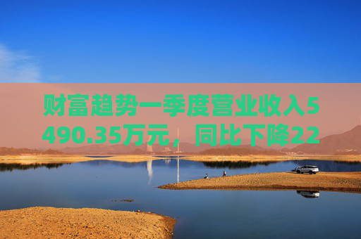 财富趋势一季度营业收入5490.35万元，同比下降22.72%