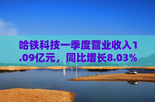 哈铁科技一季度营业收入1.09亿元，同比增长8.03%