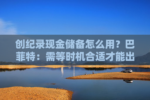 创纪录现金储备怎么用？巴菲特：需等时机合适才能出手，可能五年以内