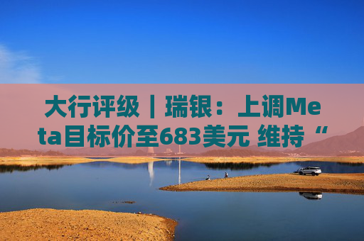 大行评级｜瑞银：上调Meta目标价至683美元 维持“买入”评级  第1张