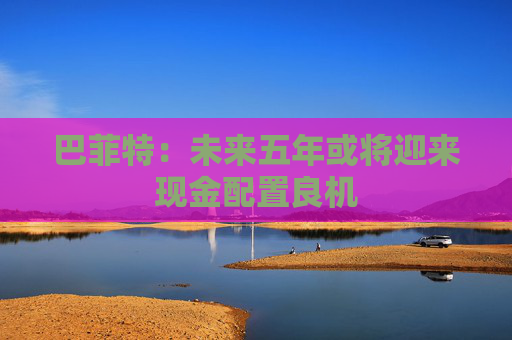 巴菲特：未来五年或将迎来现金配置良机
