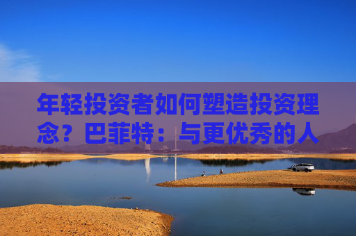 年轻投资者如何塑造投资理念？巴菲特：与更优秀的人为伍