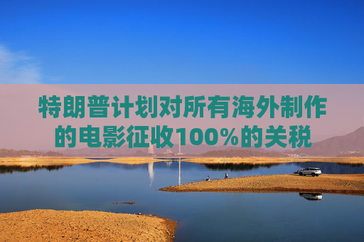 特朗普计划对所有海外制作的电影征收100%的关税