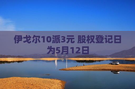 伊戈尔10派3元 股权登记日为5月12日