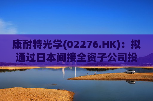 康耐特光学(02276.HK)：拟通过日本间接全资子公司投建自动化车房树脂镜片产线