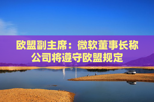 欧盟副主席：微软董事长称公司将遵守欧盟规定