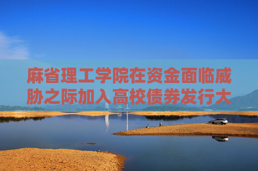 麻省理工学院在资金面临威胁之际加入高校债券发行大潮