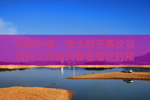 市场分析：澳大利亚再次当选的工党政府面临艰巨的预算任务