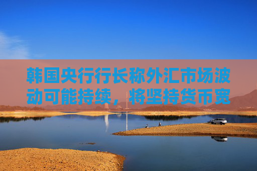 韩国央行行长称外汇市场波动可能持续，将坚持货币宽松政策