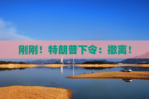 刚刚！特朗普下令：撤离！